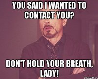 you said i wanted to contact you? don't hold your breath, lady!