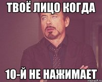 твоё лицо когда 10-й не нажимает