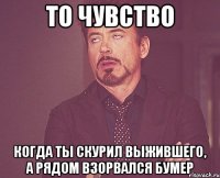 то чувство когда ты скурил выжившего, а рядом взорвался бумер