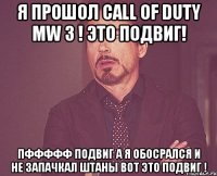 я прошол call of duty mw 3 ! это подвиг! пффффф подвиг а я обосрался и не запачкал штаны вот это подвиг !