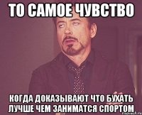 то самое чувство когда доказывают что бухать лучше чем заниматся спортом