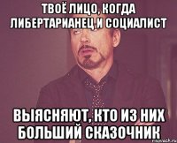 твоё лицо, когда либертарианец и социалист выясняют, кто из них больший сказочник