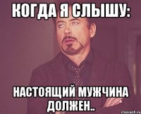 когда я слышу: настоящий мужчина должен..