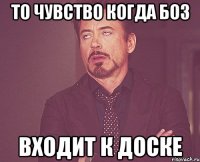 то чувство когда боз входит к доске