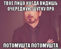 твое лицо когда видишь очередную шутку про потомушта потомушта