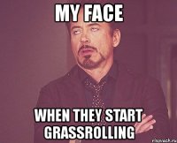 my face when they start grassrolling