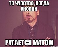 то чувство, когда акопян ругается матом