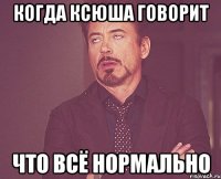 когда ксюша говорит что всё нормально