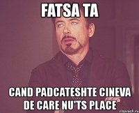 fatsa ta cand padcateshte cineva de care nu'ts place