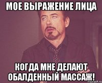 мое выражение лица когда мне делают обалденный массаж!