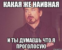 какая же наивная и ты думаешь что я проголосую