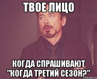 твое лицо когда спрашивают "когда третий сезон?"