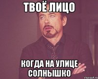 твоё лицо когда на улице солнышко