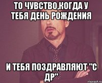 то чувство,когда у тебя день рождения и тебя поздравляют "с др"