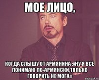 мое лицо, когда cлышу от армянина :«ну я все понимаю по-армянски,только говорить не могу.»