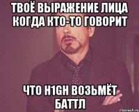 твоё выражение лица когда кто-то говорит что h1gh возьмёт баттл