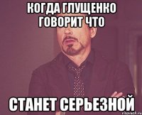 когда глущенко говорит что станет серьезной