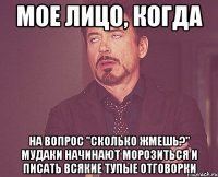 мое лицо, когда на вопрос "сколько жмешь?" мудаки начинают морозиться и писать всякие тупые отговорки