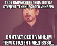 твое выражение лица, когда студент технического универа считает себя умным чем студент мед вуза...