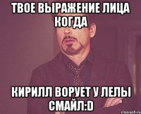 твое выражение лица когда кирилл ворует у лелы смайл:d