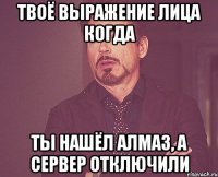 твоё выражение лица когда ты нашёл алмаз, а сервер отключили