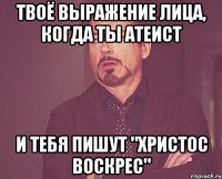 твоё выражение лица, когда ты атеист и тебя пишут "христос воскрес"