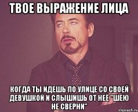 твое выражение лица когда ты идешь по улице со своей девушкой и слышишь от неё "шею не сверни"