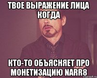 твое выражение лица когда кто-то объясняет про монетизацию narr8