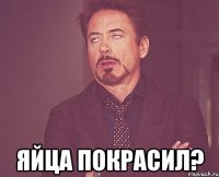  яйца покрасил?