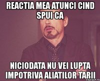 reactia mea atunci cind spui ca niciodata nu vei lupta impotriva aliatilor tarii