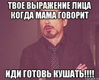 твое выражение лица когда мама говорит иди готовь кушать!!!