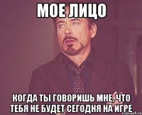 мое лицо когда ты говоришь мне, что тебя не будет сегодня на игре