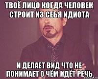 твоё лицо когда человек строит из себя идиота и делает вид что не понимает о чём идёт речь