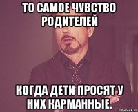 то самое чувство родителей когда дети просят у них карманные.