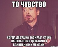 то чувство когда девушка засирает стену ванильными цитатами и ванильными мемами.