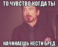 то чувство когда ты начинаешь нести бред