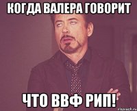 когда валера говорит что ввф рип!