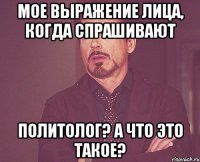 мое выражение лица, когда спрашивают политолог? а что это такое?