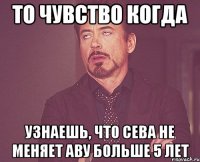 то чувство когда узнаешь, что сева не меняет аву больше 5 лет