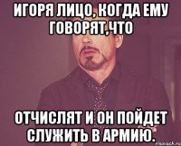 игоря лицо, когда ему говорят,что отчислят и он пойдет служить в армию.