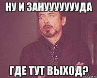 ну и зануууууууда где тут выход?