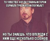 то чувство, когда главный герой сериала трагически погибает, но ты знаешь, что впереди с ним еще несколько сезонов