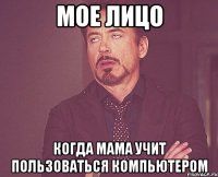 мое лицо когда мама учит пользоваться компьютером