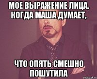 мое выражение лица, когда маша думает, что опять смешно пошутила