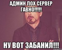 админ лох сервер гавно!!! ну вот забанил!!!