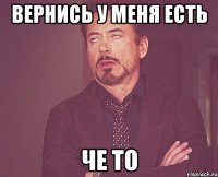 вернись у меня есть че то