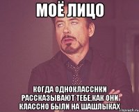 моё лицо когда однокласснки рассказывают тебе,как они классно были на шашлыках