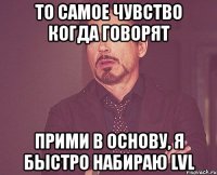 то самое чувство когда говорят прими в основу, я быстро набираю lvl