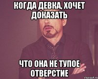 когда девка, хочет доказать что она не тупое отверстие