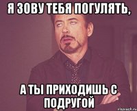 я зову тебя погулять, а ты приходишь с подругой